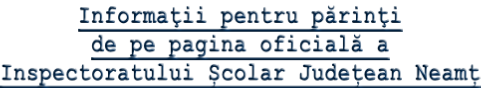 Informaţii pentru părinţi  de pe pagina oficială a  Inspectoratului Școlar Județean Neamț