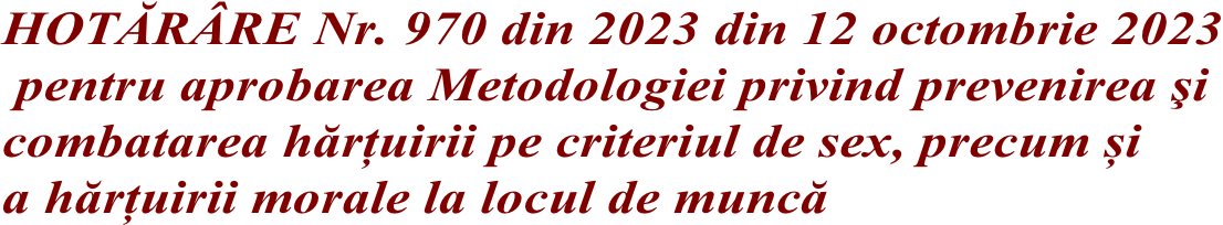 HOTĂRÂRE Nr. 970 din 2023 din 12 octombrie 2023  pentru aprobarea Metodologiei privind prevenirea şi  combatarea hărțuirii pe criteriul de sex, precum și  a hărțuirii morale la locul de muncă